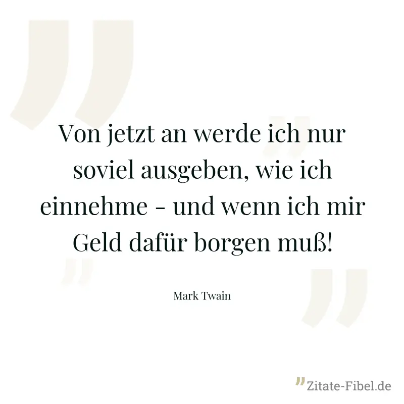 Von jetzt an werde ich nur soviel ausgeben, wie ich einnehme - und wenn ich mir Geld dafür borgen muß! - Mark Twain