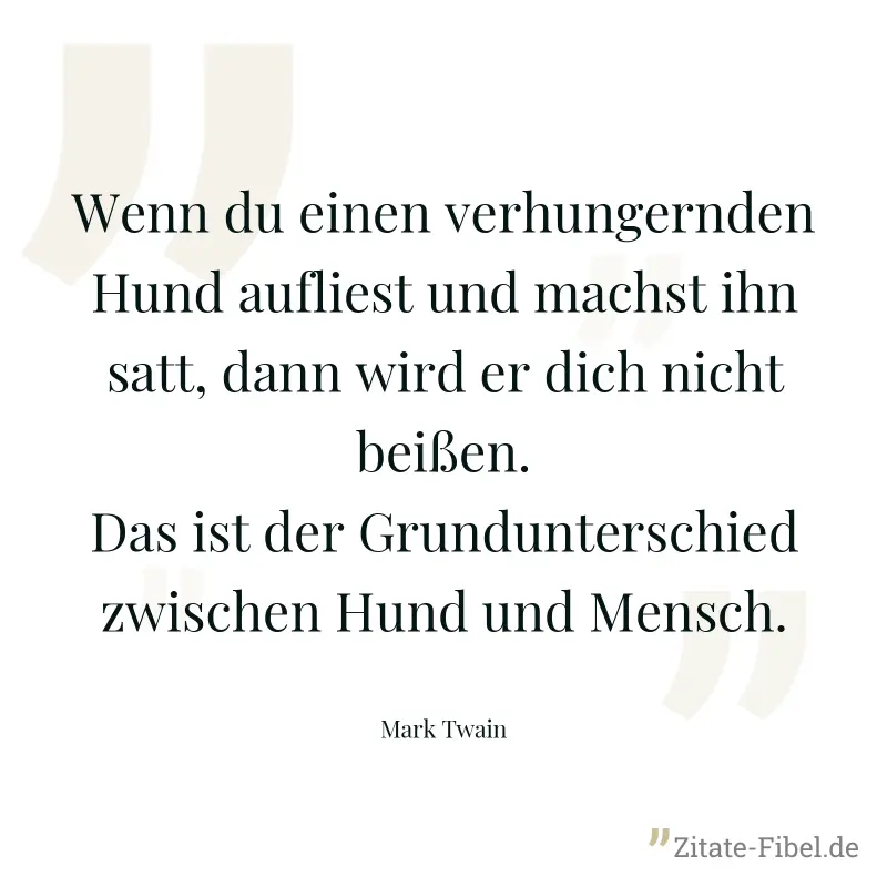 Wenn du einen verhungernden Hund aufliest und machst ihn satt, dann wird er dich nicht beißen. Das ist der Grundunterschied zwischen Hund und Mensch. - Mark Twain