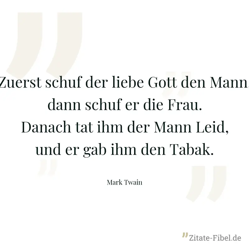 Zuerst schuf der liebe Gott den Mann, dann schuf er die Frau. Danach tat ihm der Mann Leid, und er gab ihm den Tabak. - Mark Twain