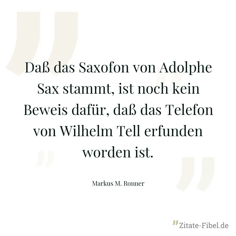Daß das Saxofon von Adolphe Sax stammt, ist noch kein Beweis dafür, daß das Telefon von Wilhelm Tell erfunden worden ist. - Markus M. Ronner