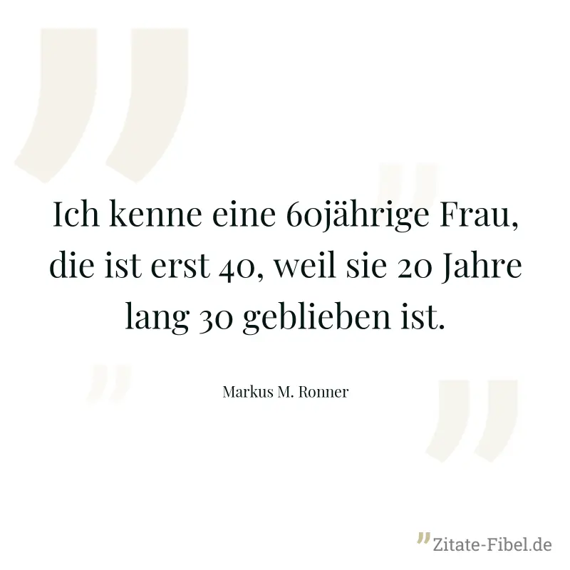 Ich kenne eine 60jährige Frau, die ist erst 40, weil sie 20 Jahre lang 30 geblieben ist. - Markus M. Ronner