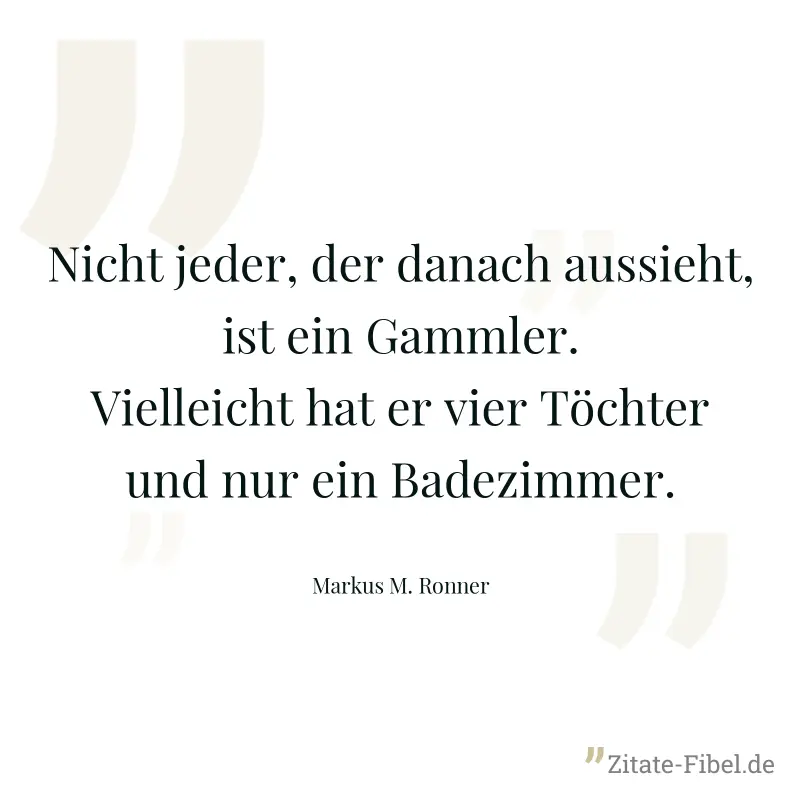 Nicht jeder, der danach aussieht, ist ein Gammler. Vielleicht hat er vier Töchter und nur ein Badezimmer. - Markus M. Ronner