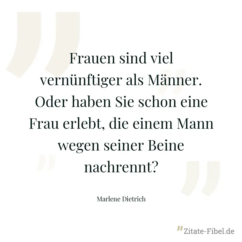 Frauen sind viel vernünftiger als Männer. Oder haben Sie schon eine Frau erlebt, die einem Mann wegen seiner Beine nachrennt? - Marlene Dietrich