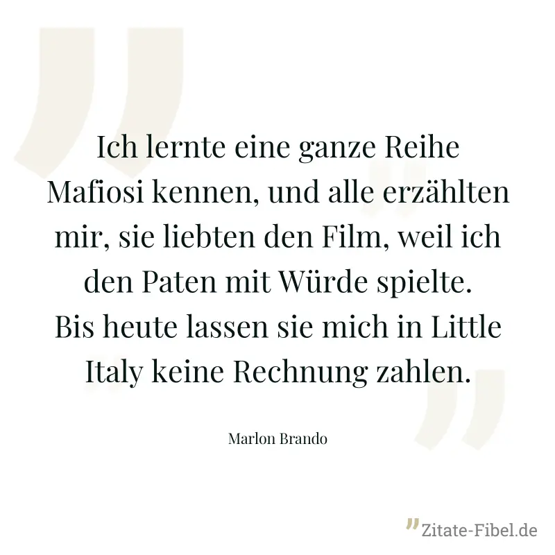 Ich lernte eine ganze Reihe Mafiosi kennen, und alle erzählten mir, sie liebten den Film, weil ich den Paten mit Würde spielte. Bis heute lassen sie mich in Little Italy keine Rechnung zahlen. - Marlon Brando