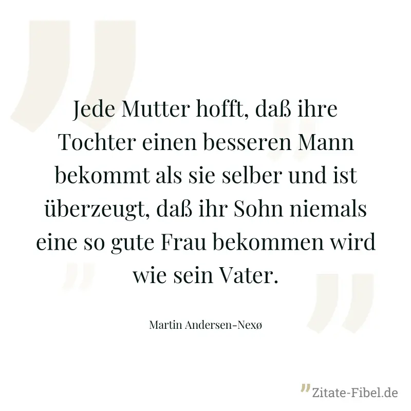 Jede Mutter hofft, daß ihre Tochter einen besseren Mann bekommt als sie selber und ist überzeugt, daß ihr Sohn niemals eine so gute Frau bekommen wird wie sein Vater. - Martin Andersen-Nexø