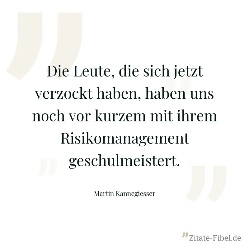 Die Leute, die sich jetzt verzockt haben, haben uns noch vor kurzem mit ihrem Risikomanagement geschulmeistert. - Martin Kannegiesser