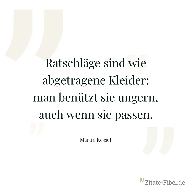 Ratschläge sind wie abgetragene Kleider: man benützt sie ungern, auch wenn sie passen. - Martin Kessel