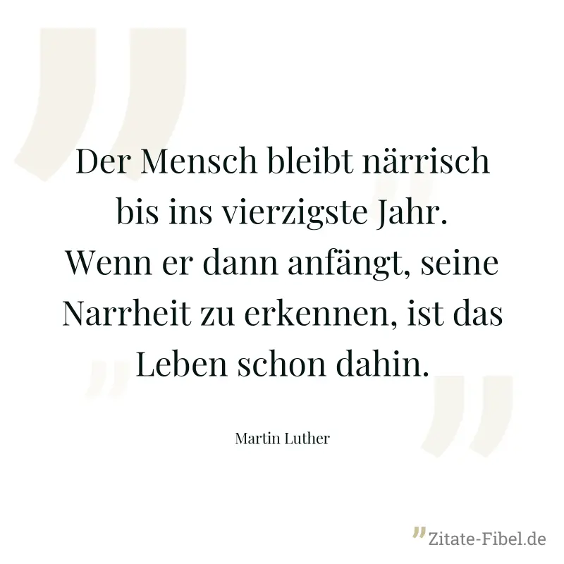 Der Mensch bleibt närrisch bis ins vierzigste Jahr. Wenn er dann anfängt, seine Narrheit zu erkennen, ist das Leben schon dahin. - Martin Luther