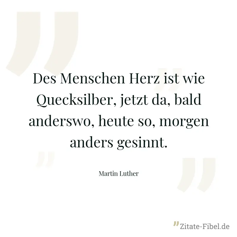Des Menschen Herz ist wie Quecksilber, jetzt da, bald anderswo, heute so, morgen anders gesinnt. - Martin Luther