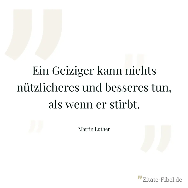 Ein Geiziger kann nichts nützlicheres und besseres tun, als wenn er stirbt. - Martin Luther
