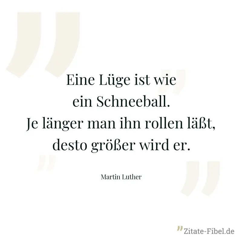 Eine Lüge ist wie ein Schneeball. Je länger man ihn rollen läßt, desto größer wird er. - Martin Luther