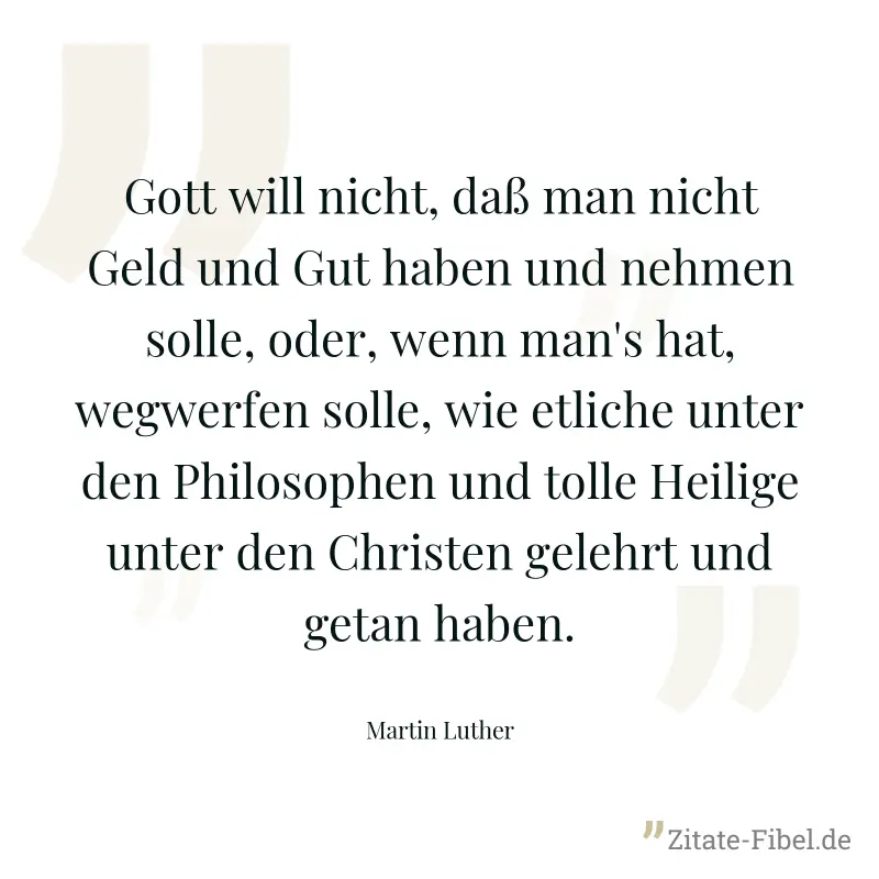 Gott will nicht, daß man nicht Geld und Gut haben und nehmen solle, oder, wenn man's hat, wegwerfen solle, wie etliche unter den Philosophen und tolle Heilige unter den Christen gelehrt und getan habe - Martin Luther