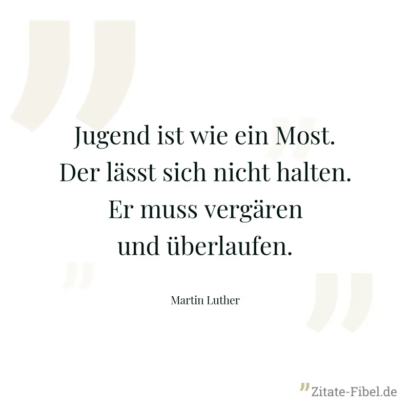 Jugend ist wie ein Most. Der lässt sich nicht halten. Er muss vergären und überlaufen. - Martin Luther
