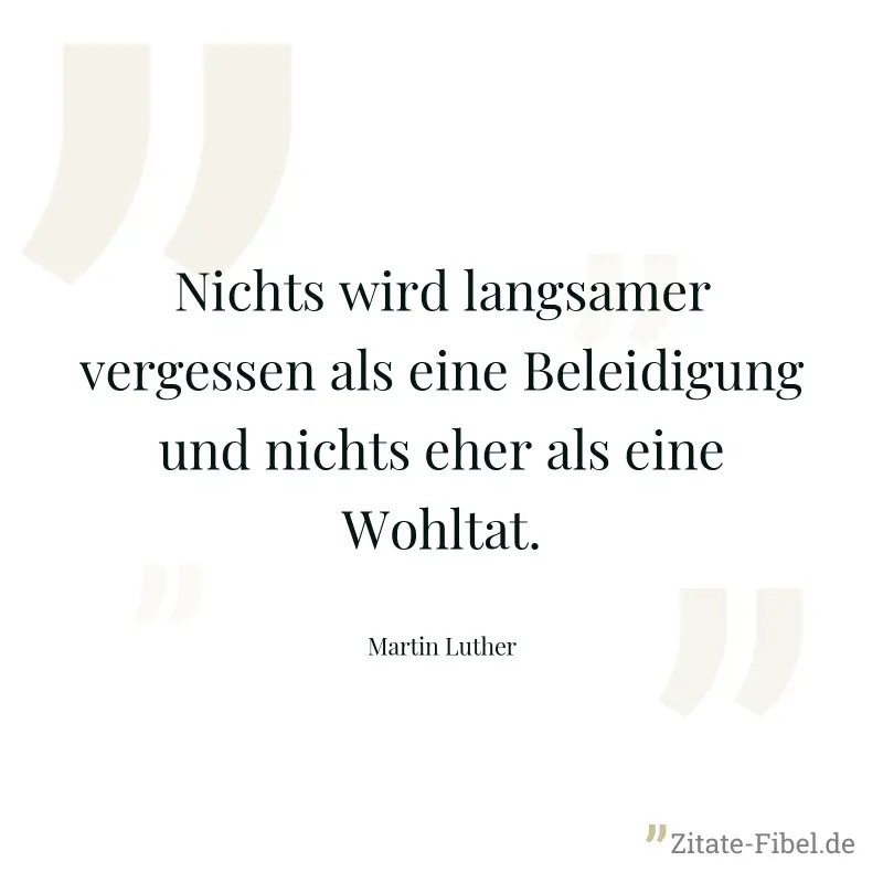 Nichts wird langsamer vergessen als eine Beleidigung und nichts eher als eine Wohltat. - Martin Luther