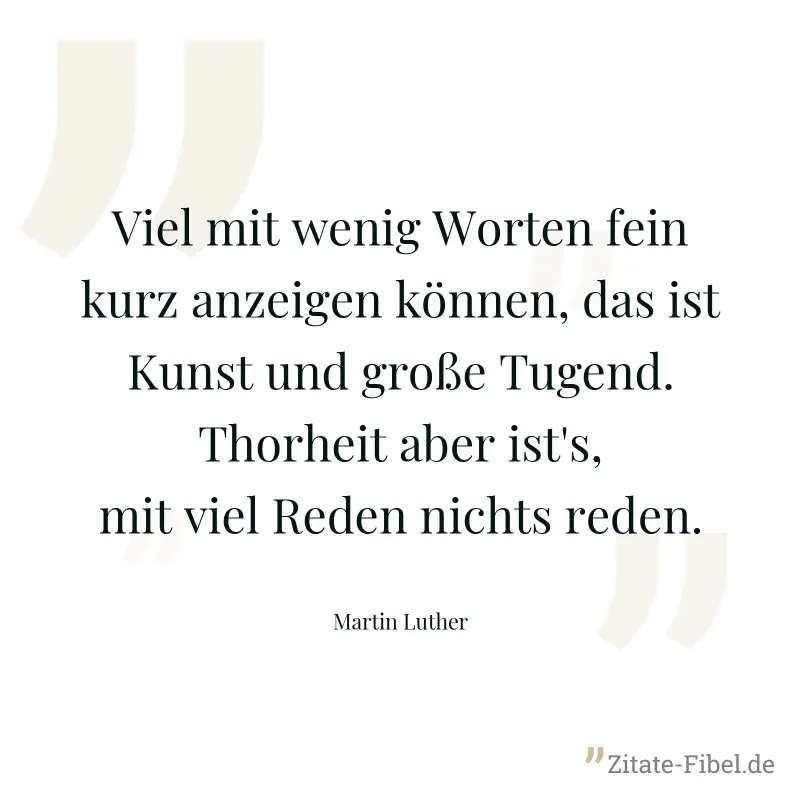 Viel mit wenig Worten fein kurz anzeigen können, das ist Kunst und große Tugend. Thorheit aber ist's, mit viel Reden nichts reden. - Martin Luther