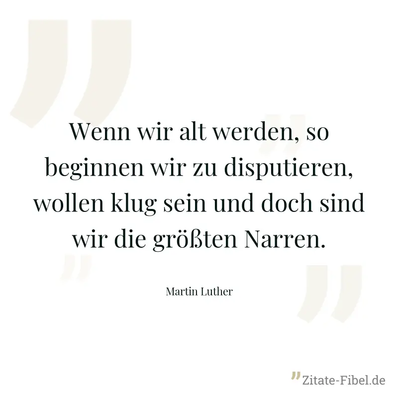 Wenn wir alt werden, so beginnen wir zu disputieren, wollen klug sein und doch sind wir die größten Narren. - Martin Luther