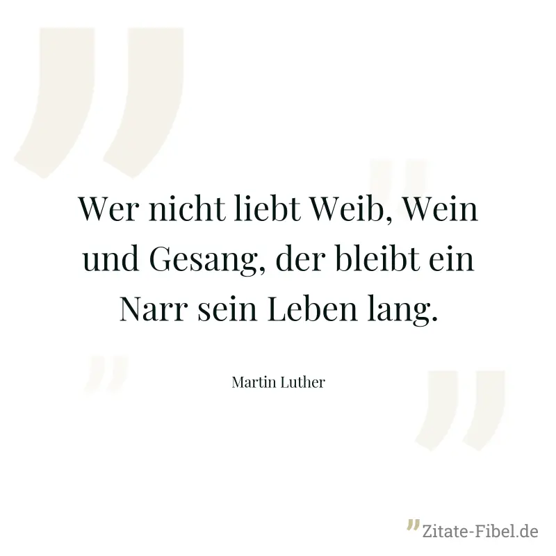 Wer nicht liebt Weib, Wein und Gesang, der bleibt ein Narr sein Leben lang. - Martin Luther
