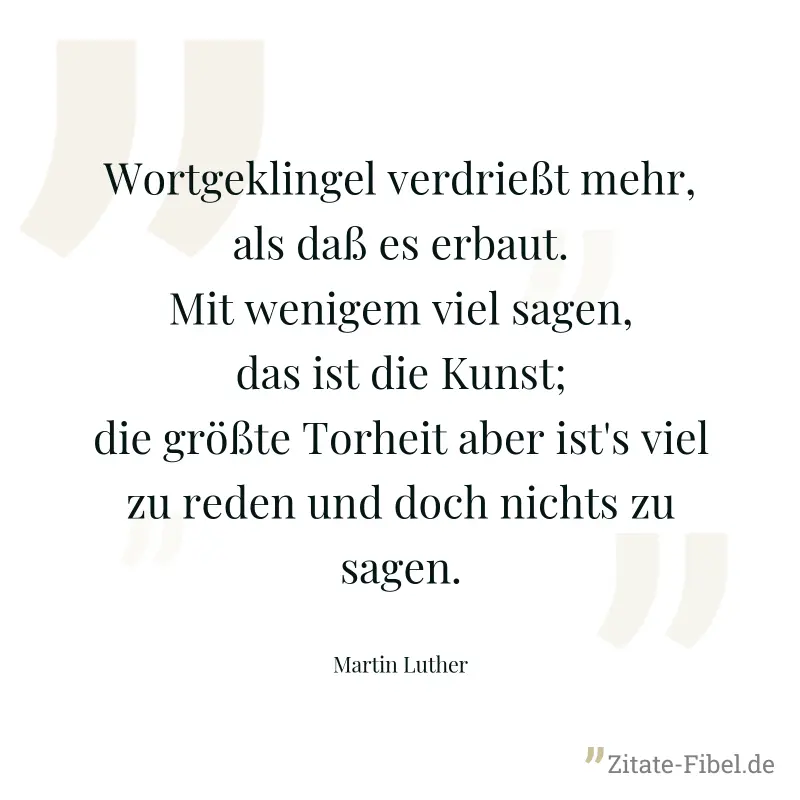 Wortgeklingel verdrießt mehr, als daß es erbaut. Mit wenigem viel sagen, das ist die Kunst; die größte Torheit aber ist's viel zu reden und doch nichts zu sagen. - Martin Luther