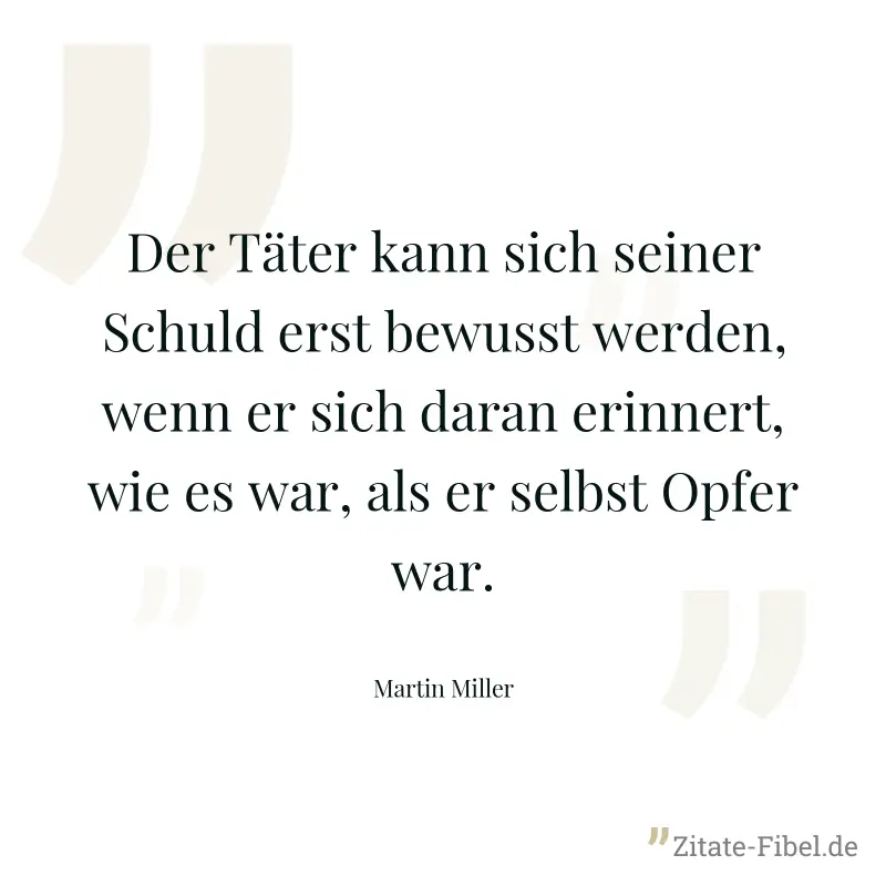 Der Täter kann sich seiner Schuld erst bewusst werden, wenn er sich daran erinnert, wie es war, als er selbst Opfer war. - Martin Miller