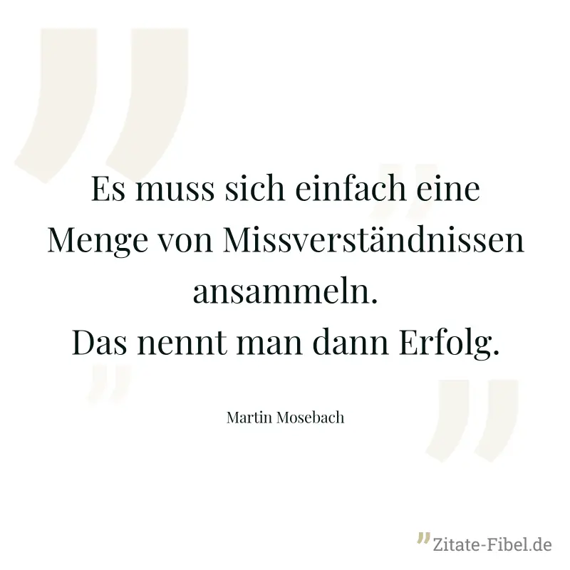Es muss sich einfach eine Menge von Missverständnissen ansammeln. Das nennt man dann Erfolg. - Martin Mosebach