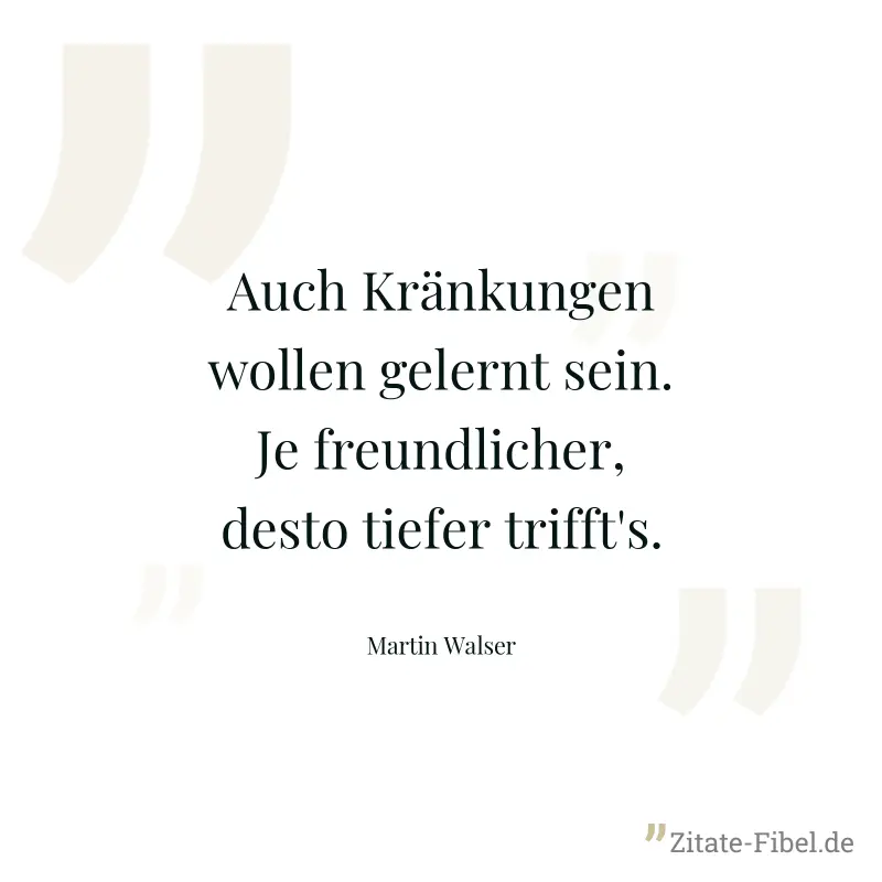 Auch Kränkungen wollen gelernt sein. Je freundlicher, desto tiefer trifft's. - Martin Walser