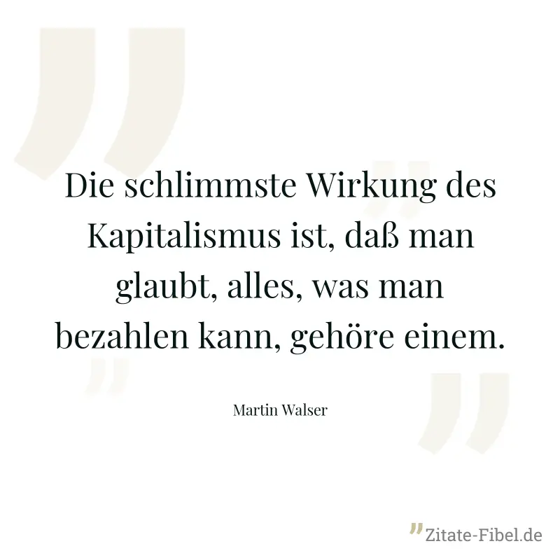 Die schlimmste Wirkung des Kapitalismus ist, daß man glaubt, alles, was man bezahlen kann, gehöre einem. - Martin Walser
