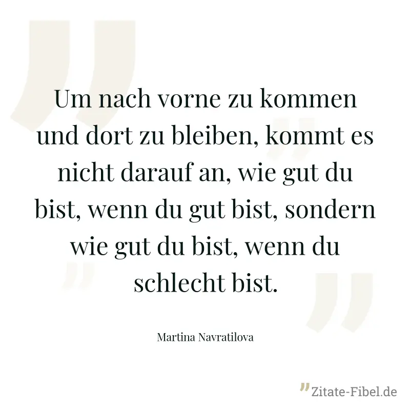 Um nach vorne zu kommen und dort zu bleiben, kommt es nicht darauf an, wie gut du bist, wenn du gut bist, sondern wie gut du bist, wenn du schlecht bist. - Martina Navratilova