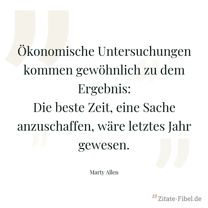 Ökonomische Untersuchungen kommen gewöhnlich zu dem Ergebnis: Die beste Zeit, eine Sache anzuschaffen, wäre letztes Jahr gewesen. - Marty Allen