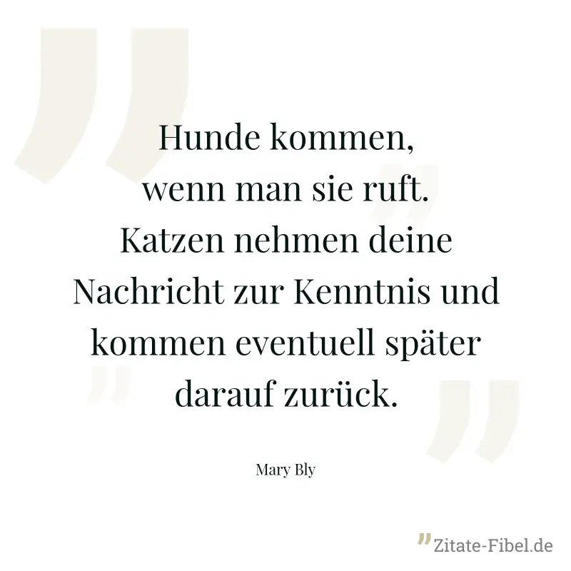 Hunde kommen, wenn man sie ruft. Katzen nehmen deine Nachricht zur Kenntnis und kommen eventuell später darauf zurück. - Mary Bly