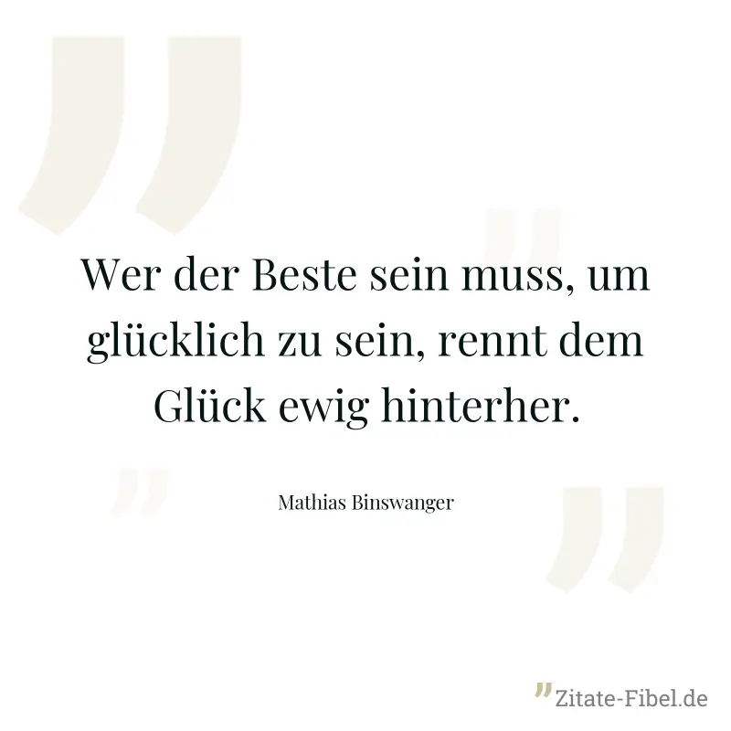 Wer der Beste sein muss, um glücklich zu sein, rennt dem Glück ewig hinterher. - Mathias Binswanger
