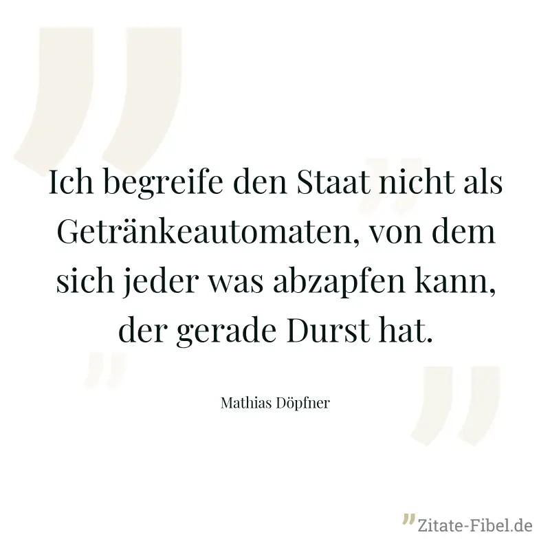 Ich begreife den Staat nicht als Getränkeautomaten, von dem sich jeder was abzapfen kann, der gerade Durst hat. - Mathias Döpfner