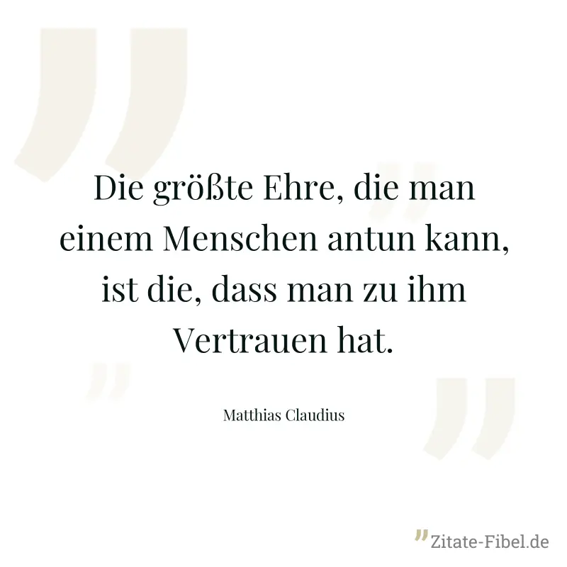Die größte Ehre, die man einem Menschen antun kann, ist die, dass man zu ihm Vertrauen hat. - Matthias Claudius