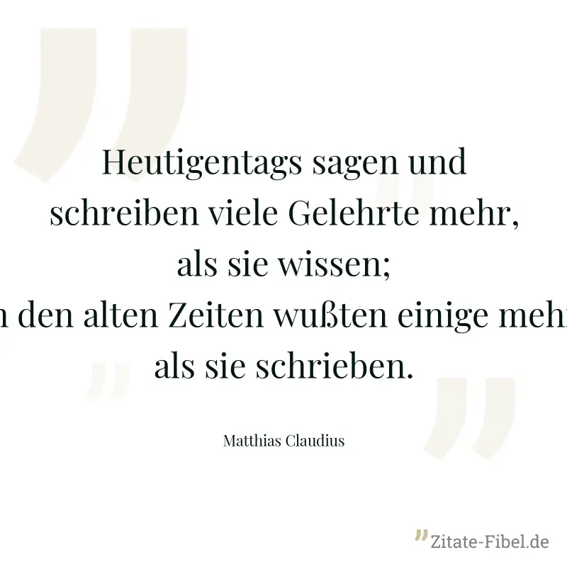 Heutigentags sagen und schreiben viele Gelehrte mehr, als sie wissen; in den alten Zeiten wußten einige mehr, als sie schrieben. - Matthias Claudius