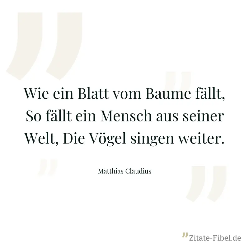 Wie ein Blatt vom Baume fällt, So fällt ein Mensch aus seiner Welt, Die Vögel singen weiter. - Matthias Claudius