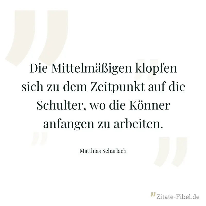 Die Mittelmäßigen klopfen sich zu dem Zeitpunkt auf die Schulter, wo die Könner anfangen zu arbeiten. - Matthias Scharlach