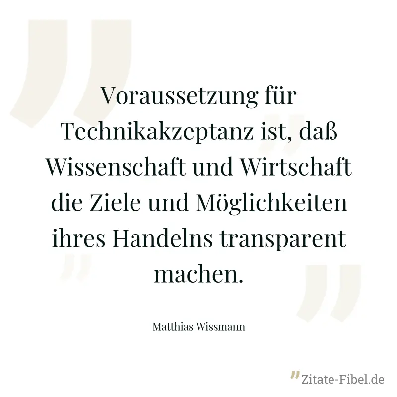Voraussetzung für Technikakzeptanz ist, daß Wissenschaft und Wirtschaft die Ziele und Möglichkeiten ihres Handelns transparent machen. - Matthias Wissmann