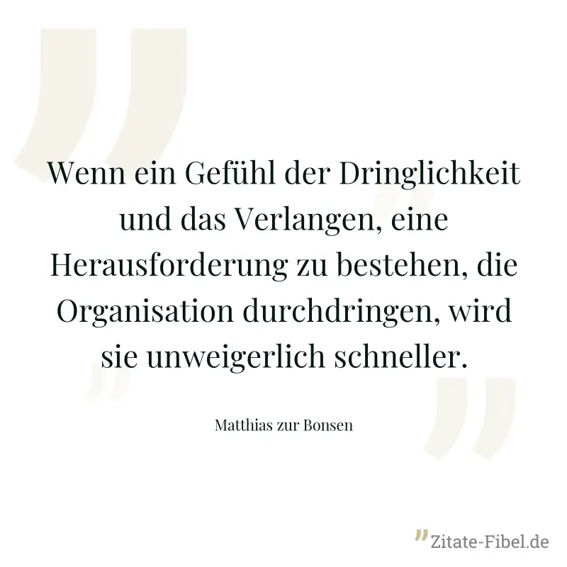 Wenn ein Gefühl der Dringlichkeit und das Verlangen, eine Herausforderung zu bestehen, die Organisation durchdringen, wird sie unweigerlich schneller. - Matthias zur Bonsen