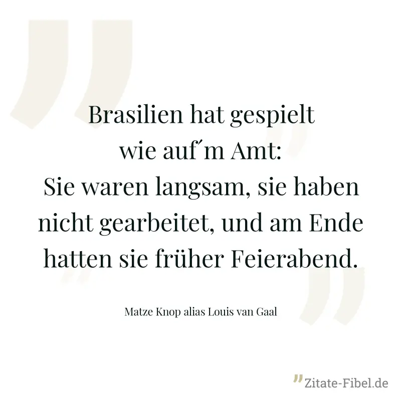 Brasilien hat gespielt wie auf´m Amt: Sie waren langsam, sie haben nicht gearbeitet, und am Ende hatten sie früher Feierabend. - Matze Knop alias Louis van Gaal