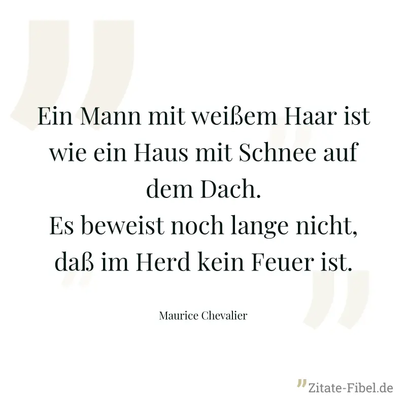 Ein Mann mit weißem Haar ist wie ein Haus mit Schnee auf dem Dach. Es beweist noch lange nicht, daß im Herd kein Feuer ist. - Maurice Chevalier
