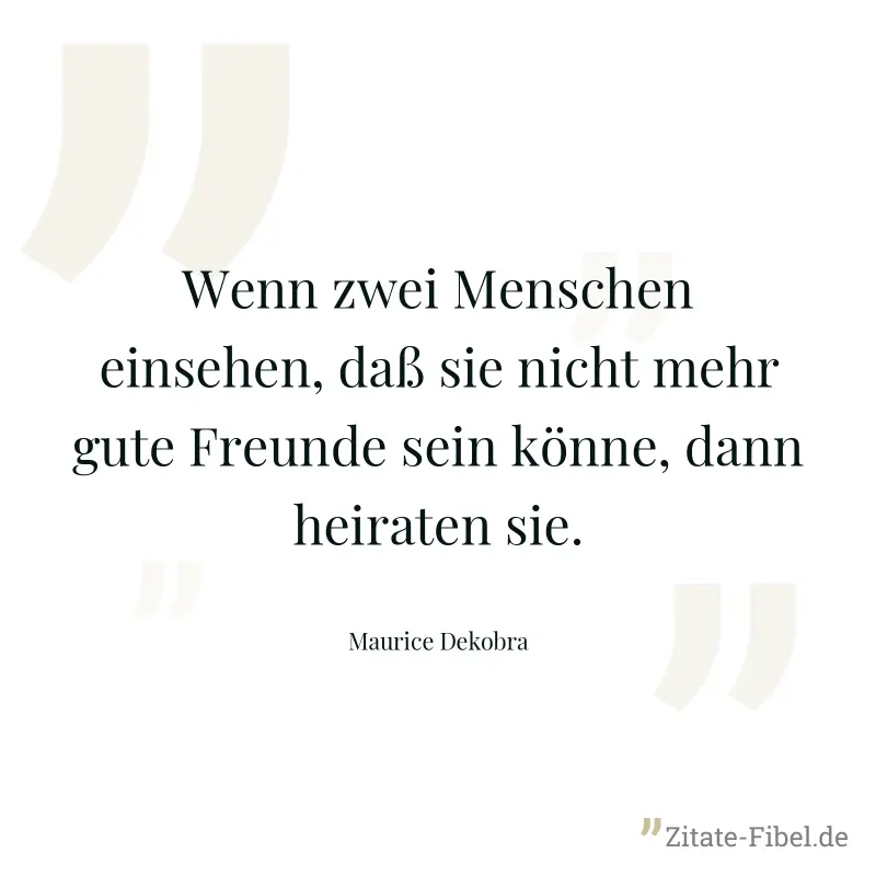 Wenn zwei Menschen einsehen, daß sie nicht mehr gute Freunde sein könne, dann heiraten sie. - Maurice Dekobra