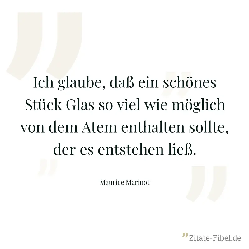 Ich glaube, daß ein schönes Stück Glas so viel wie möglich von dem Atem enthalten sollte, der es entstehen ließ. - Maurice Marinot