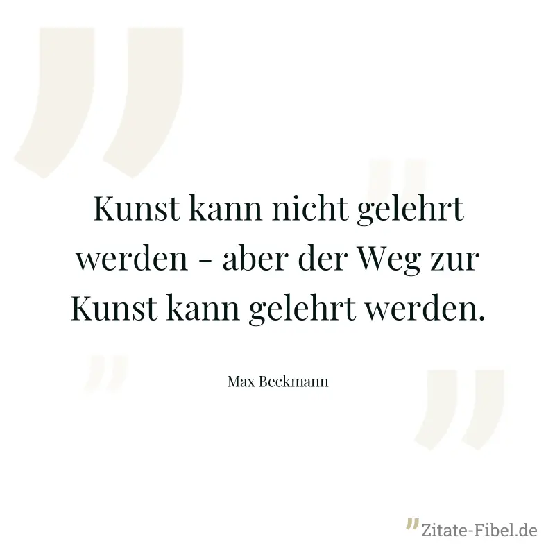 Kunst kann nicht gelehrt werden - aber der Weg zur Kunst kann gelehrt werden. - Max Beckmann