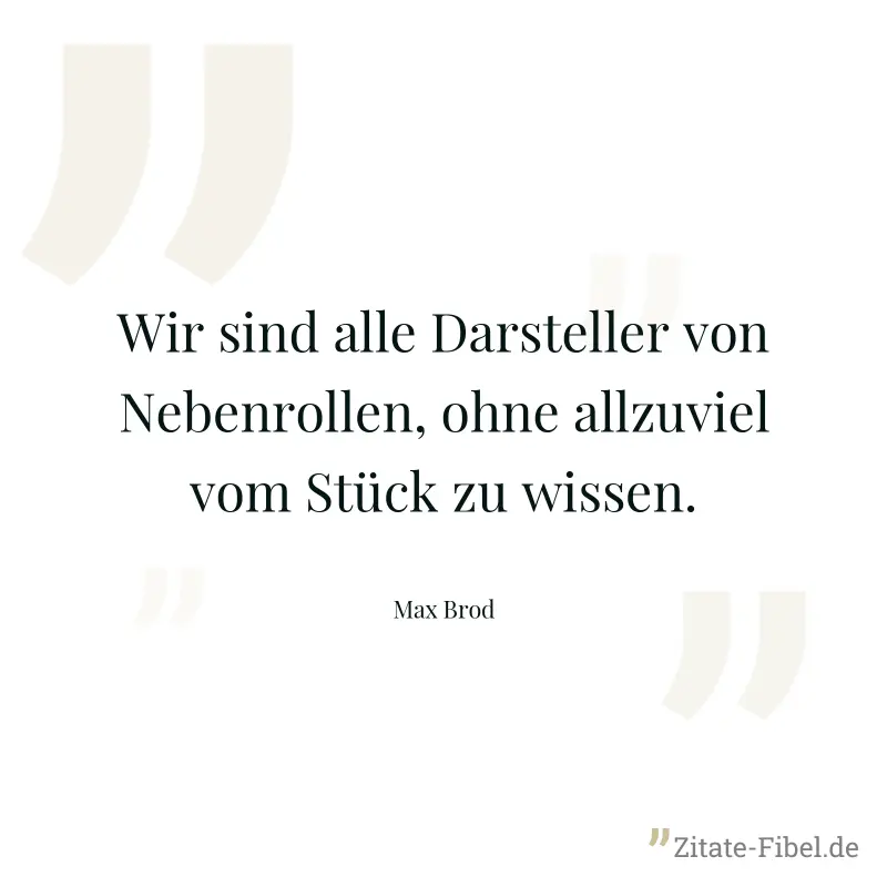 Wir sind alle Darsteller von Nebenrollen, ohne allzuviel vom Stück zu wissen. - Max Brod