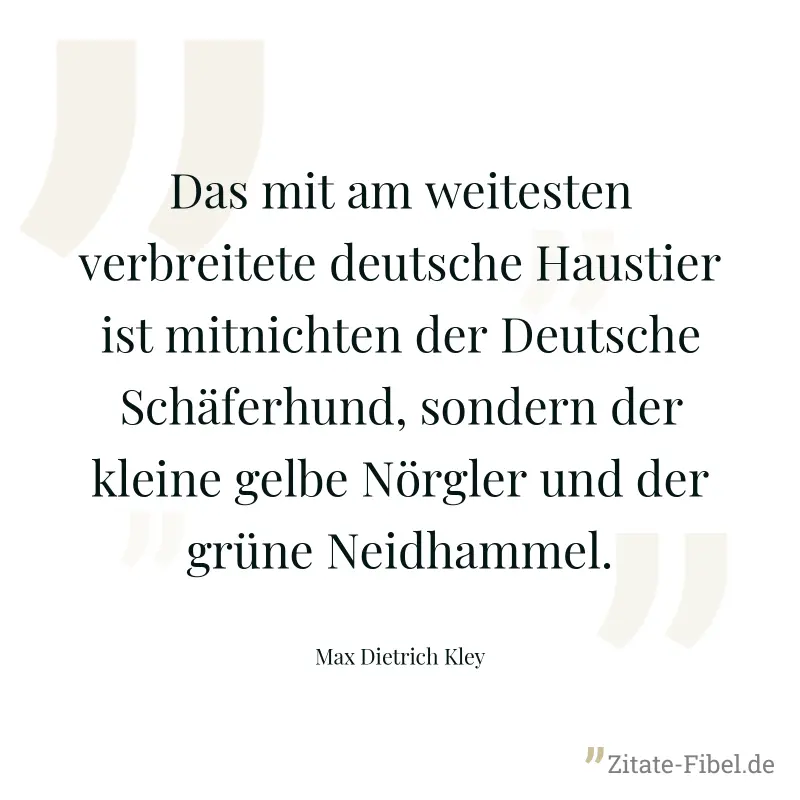 Das mit am weitesten verbreitete deutsche Haustier ist mitnichten der Deutsche Schäferhund, sondern der kleine gelbe Nörgler und der grüne Neidhammel. - Max Dietrich Kley