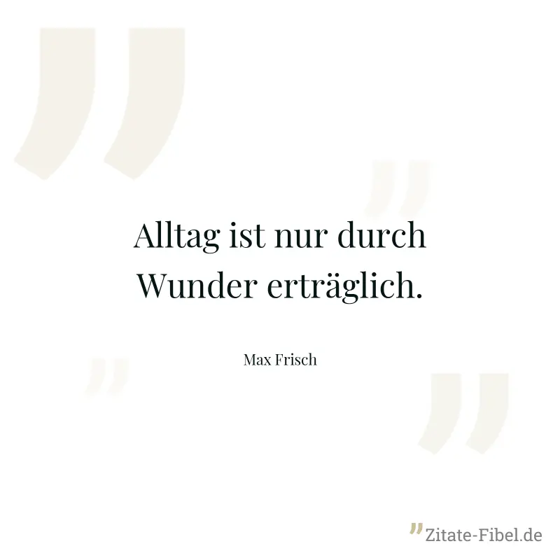 Alltag ist nur durch Wunder erträglich. - Max Frisch