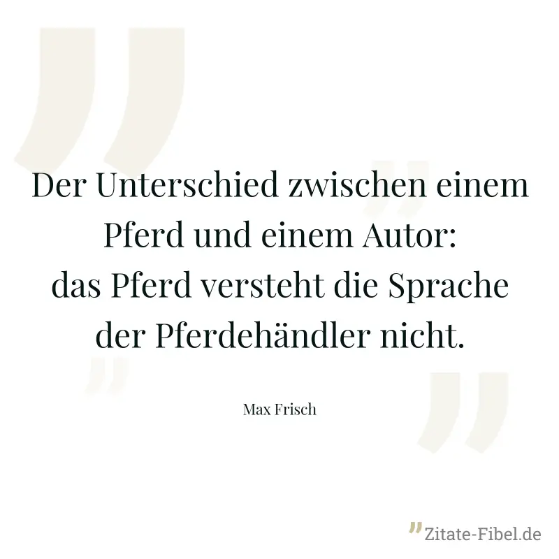Der Unterschied zwischen einem Pferd und einem Autor: das Pferd versteht die Sprache der Pferdehändler nicht. - Max Frisch