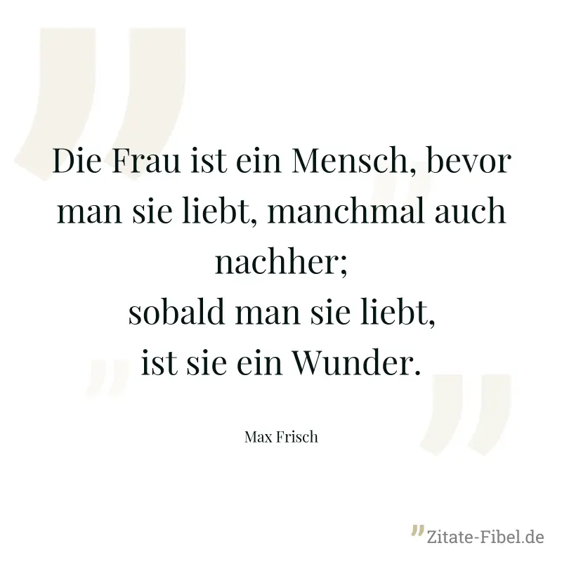 Die Frau ist ein Mensch, bevor man sie liebt, manchmal auch nachher; sobald man sie liebt, ist sie ein Wunder. - Max Frisch