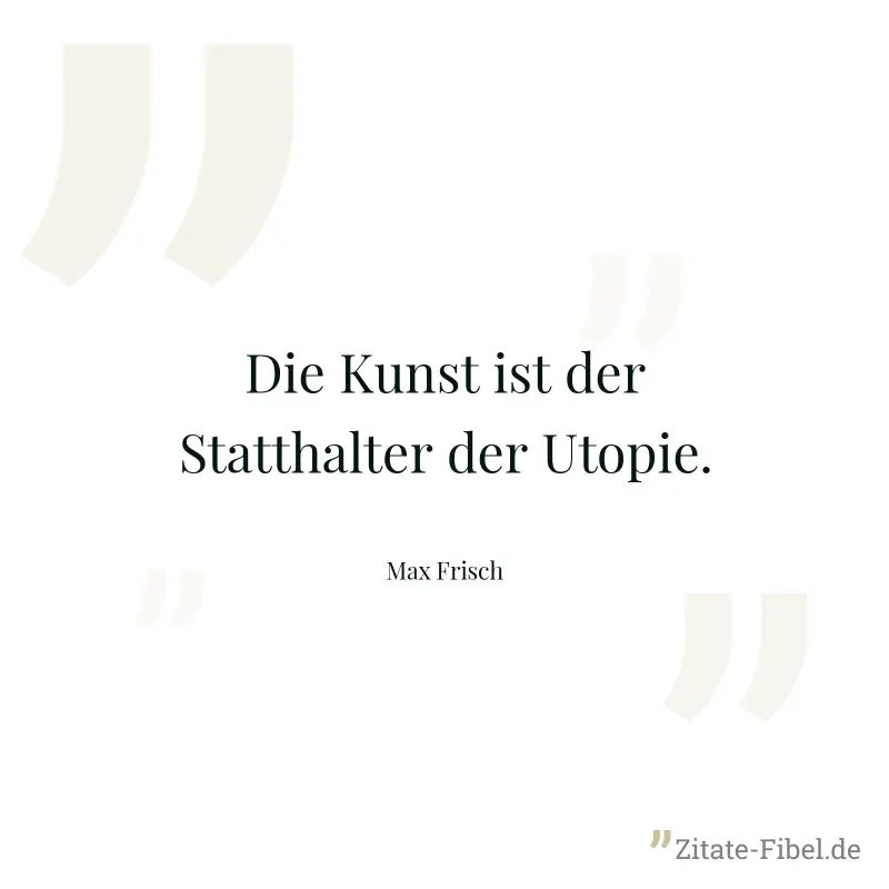 Die Kunst ist der Statthalter der Utopie. - Max Frisch