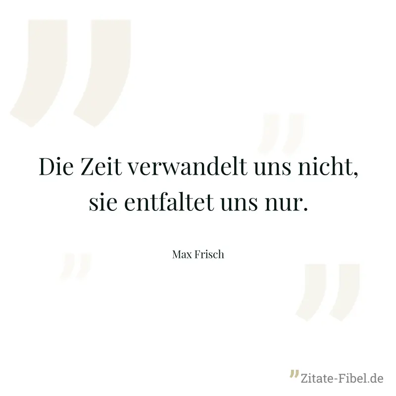 Die Zeit verwandelt uns nicht, sie entfaltet uns nur. - Max Frisch