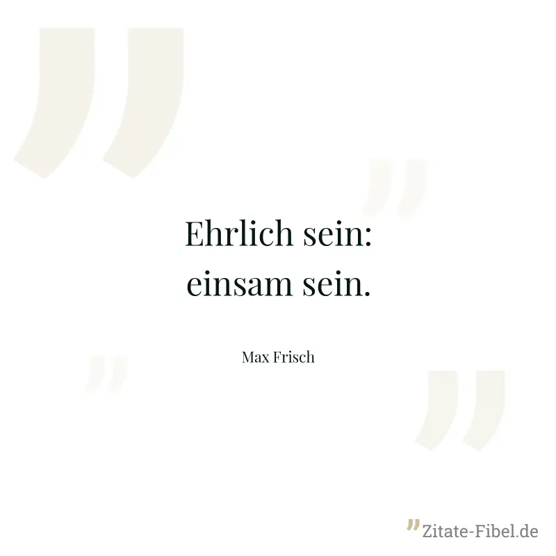 Ehrlich sein: einsam sein. - Max Frisch
